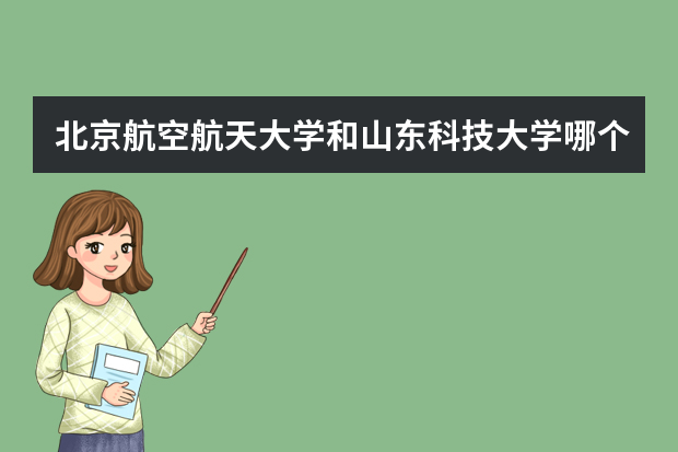 北京航空航天大学和山东科技大学哪个好 录取分数线比较对比